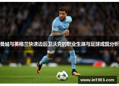 曼城与英格兰快速边后卫沃克的职业生涯与足球成就分析