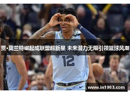 贾·莫兰特崛起成联盟超新星 未来潜力无限引领篮球风潮