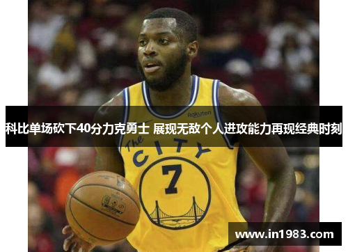 科比单场砍下40分力克勇士 展现无敌个人进攻能力再现经典时刻