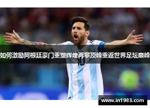 如何激励阿根廷豪门重塑辉煌再攀顶峰重返世界足坛巅峰