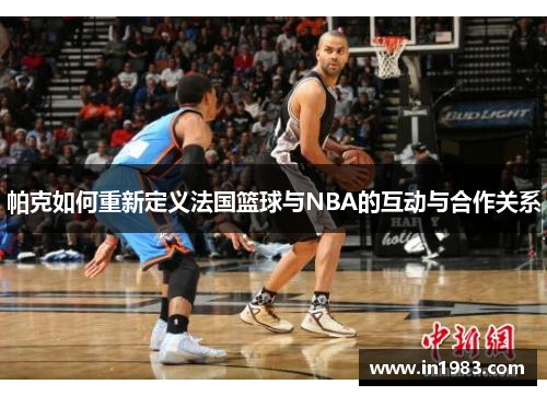 帕克如何重新定义法国篮球与NBA的互动与合作关系
