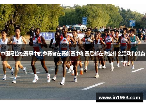 中国马拉松赛事中的参赛者在赛前赛中和赛后都在做些什么活动和准备