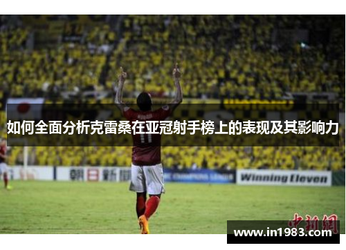如何全面分析克雷桑在亚冠射手榜上的表现及其影响力