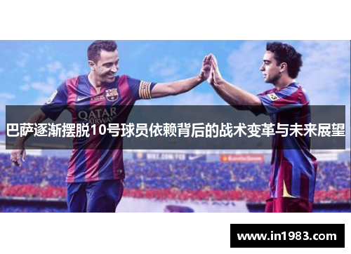 巴萨逐渐摆脱10号球员依赖背后的战术变革与未来展望