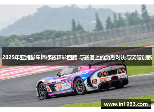 2025年亚洲脚车锦标赛精彩回顾 与赛道上的激烈对决与突破创新
