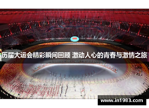 历届大运会精彩瞬间回顾 激动人心的青春与激情之旅