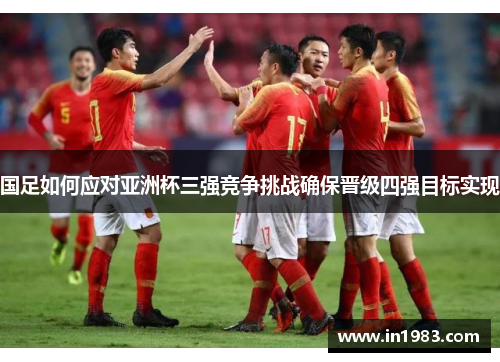 国足如何应对亚洲杯三强竞争挑战确保晋级四强目标实现