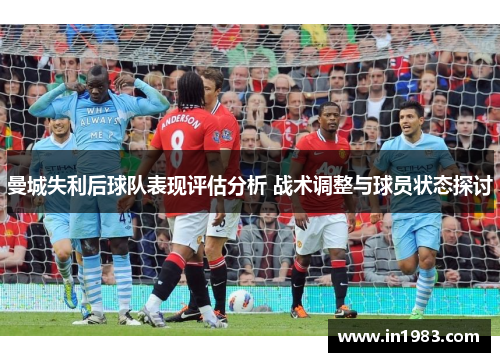 曼城失利后球队表现评估分析 战术调整与球员状态探讨