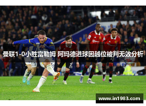曼联1-0小胜富勒姆 阿玛德进球因越位被判无效分析