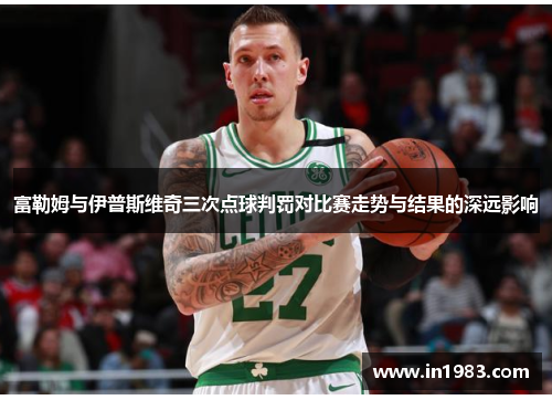 富勒姆与伊普斯维奇三次点球判罚对比赛走势与结果的深远影响