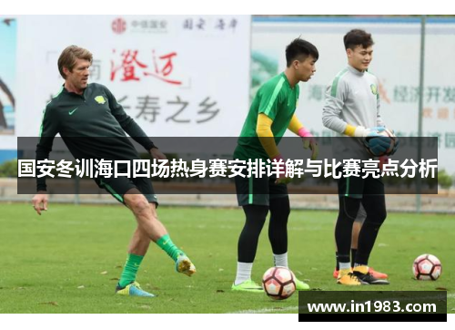 国安冬训海口四场热身赛安排详解与比赛亮点分析