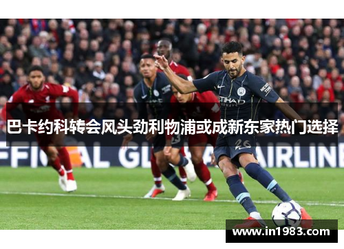 巴卡约科转会风头劲利物浦或成新东家热门选择