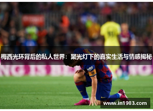 梅西光环背后的私人世界：聚光灯下的真实生活与情感揭秘