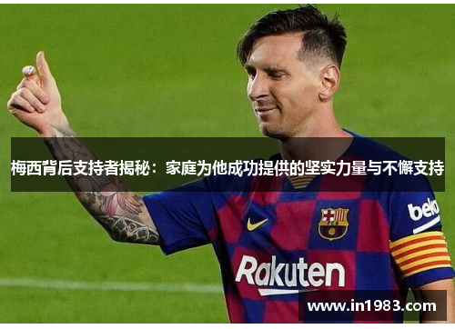 梅西背后支持者揭秘：家庭为他成功提供的坚实力量与不懈支持