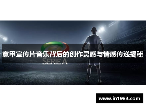 意甲宣传片音乐背后的创作灵感与情感传递揭秘