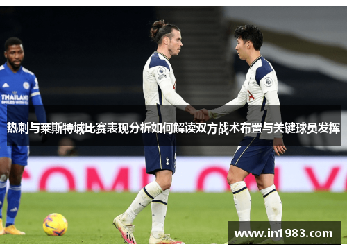 热刺与莱斯特城比赛表现分析如何解读双方战术布置与关键球员发挥