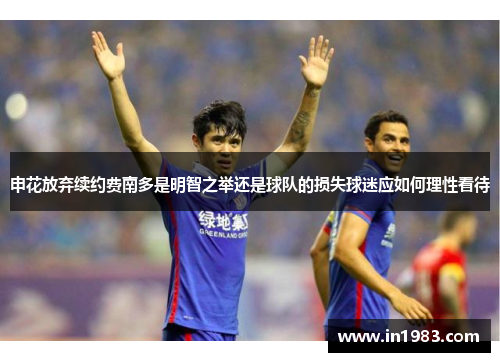 申花放弃续约费南多是明智之举还是球队的损失球迷应如何理性看待