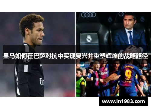 皇马如何在巴萨对抗中实现复兴并重塑辉煌的战略路径 皇马如何在巴萨对抗中实现复兴并重塑辉煌的战略路径