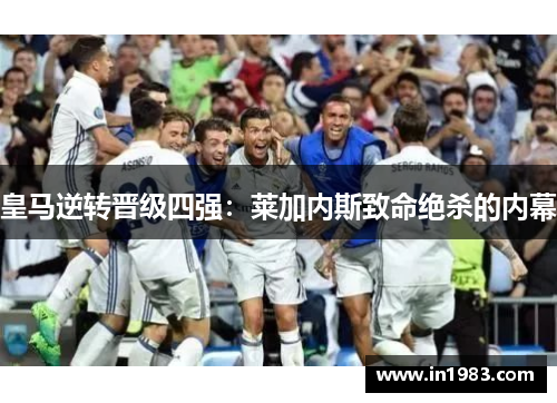 皇马逆转晋级四强：莱加内斯致命绝杀的内幕