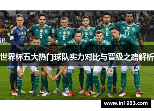 世界杯五大热门球队实力对比与晋级之路解析