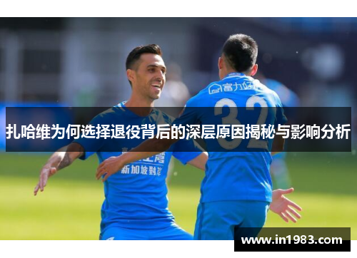 扎哈维为何选择退役背后的深层原因揭秘与影响分析