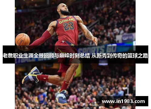 老詹职业生涯全景回顾与巅峰时刻总结 从新秀到传奇的篮球之路