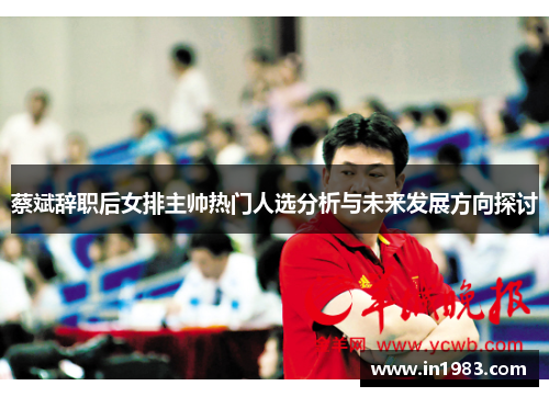 蔡斌辞职后女排主帅热门人选分析与未来发展方向探讨 蔡斌辞职后女排主帅热门人选分析与未来发展方向探讨