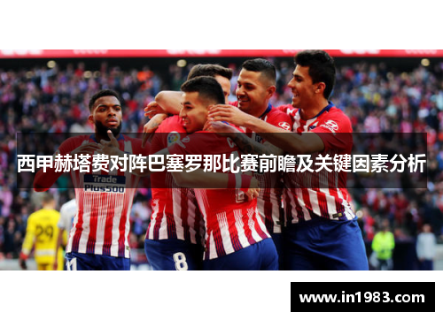 西甲赫塔费对阵巴塞罗那比赛前瞻及关键因素分析 西甲赫塔费对阵巴塞罗那比赛前瞻及关键因素分析