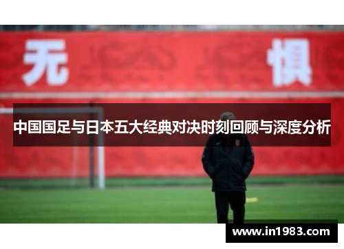 中国国足与日本五大经典对决时刻回顾与深度分析