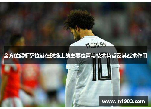全方位解析萨拉赫在球场上的主要位置与技术特点及其战术作用
