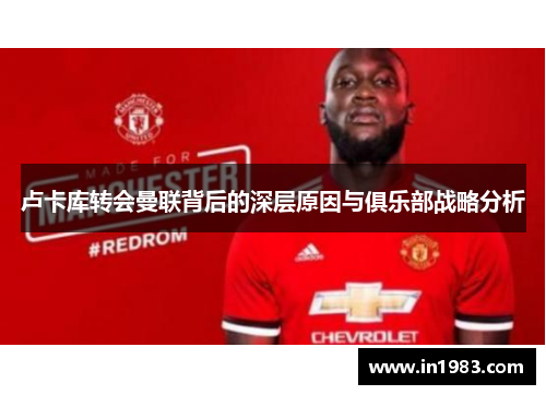 卢卡库转会曼联背后的深层原因与俱乐部战略分析 卢卡库转会曼联背后的深层原因与俱乐部战略分析