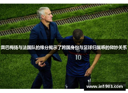 奥巴梅扬与法国队的缘分揭示了跨国身份与足球归属感的微妙关系 奥巴梅扬与法国队的缘分揭示了跨国身份与足球归属感的微妙关系