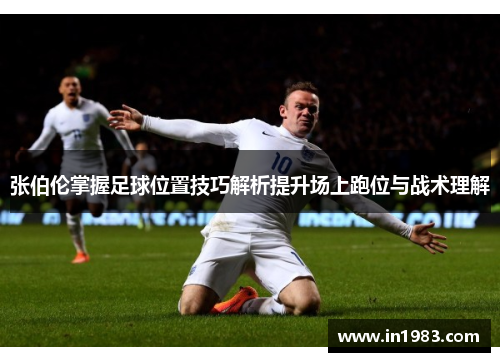 张伯伦掌握足球位置技巧解析提升场上跑位与战术理解