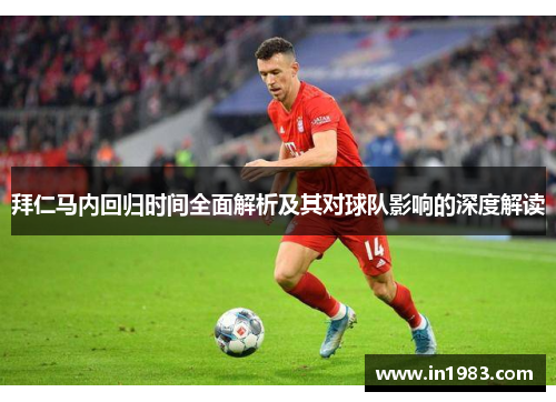 拜仁马内回归时间全面解析及其对球队影响的深度解读