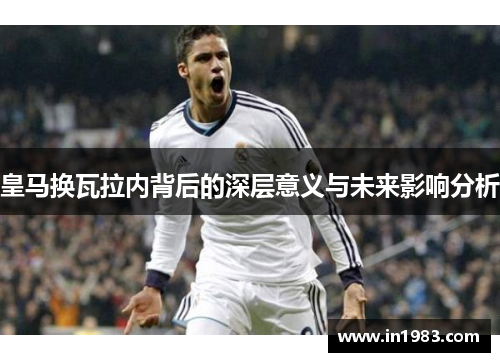 皇马换瓦拉内背后的深层意义与未来影响分析