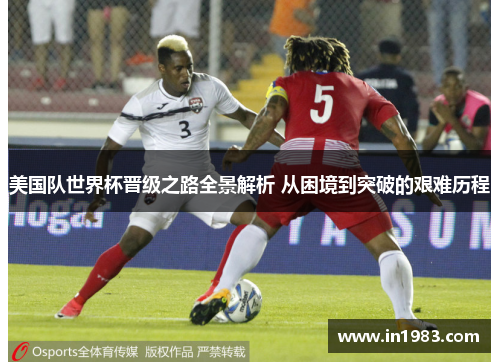 美国队世界杯晋级之路全景解析 从困境到突破的艰难历程