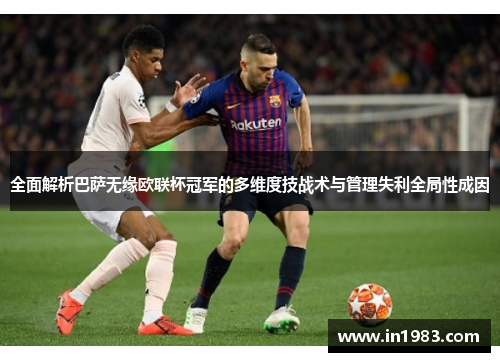 全面解析巴萨无缘欧联杯冠军的多维度技战术与管理失利全局性成因 全面解析巴萨无缘欧联杯冠军的多维度技战术与管理失利全局性成因