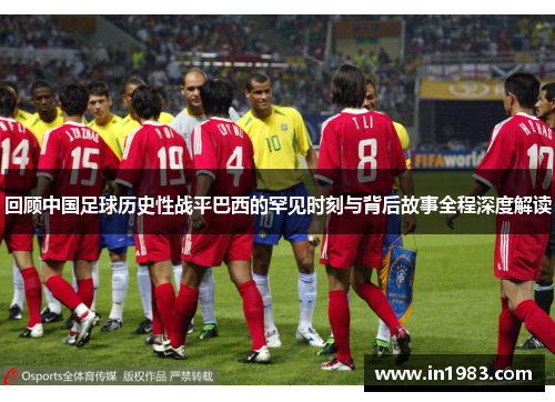 回顾中国足球历史性战平巴西的罕见时刻与背后故事全程深度解读 回顾中国足球历史性战平巴西的罕见时刻与背后故事全程深度解读
