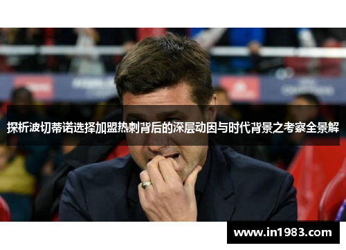 探析波切蒂诺选择加盟热刺背后的深层动因与时代背景之考察全景解 探析波切蒂诺选择加盟热刺背后的深层动因与时代背景之考察全景解