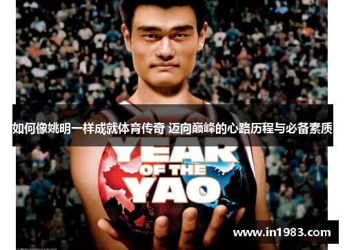 如何像姚明一样成就体育传奇 迈向巅峰的心路历程与必备素质